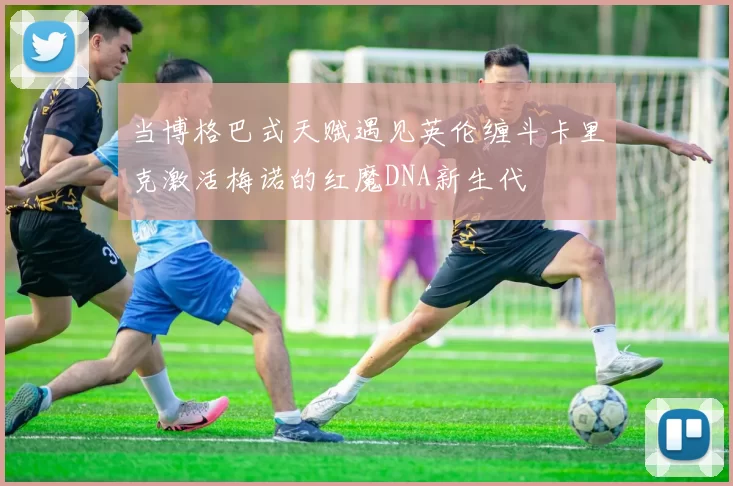 当博格巴式天赋遇见英伦缠斗卡里克激活梅诺的红魔DNA新生代