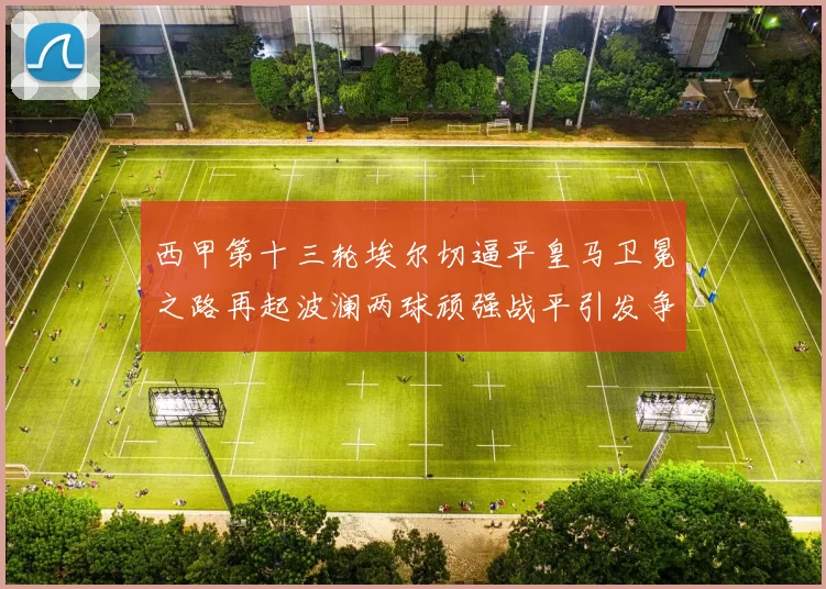 西甲第十三轮埃尔切逼平皇马卫冕之路再起波澜两球顽强战平引发争议